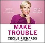 Make trouble : standing up, speaking out, and finding the courage to lead / Cecile Richards with Lauren Peterson.
