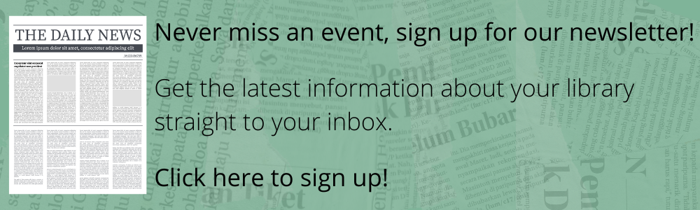 Never miss an event, sign up for our newsletter! Get the latest information about your library straight to your inbox. Click here to sign up!