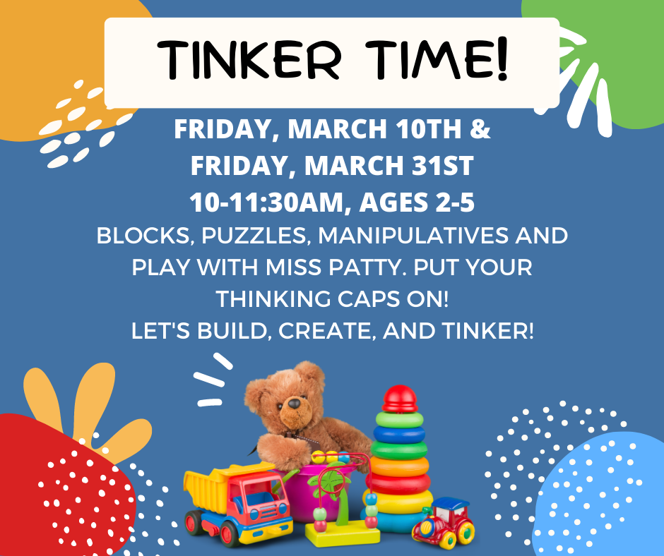 Tinker Time! Friday March 10th and Friday March 31st, 10-11:30 AM, Ages 2-5. Blocks, puzzles, manipulatives and play with Miss Patty. Put your thinking caps on! Let's build, create, and tinker!