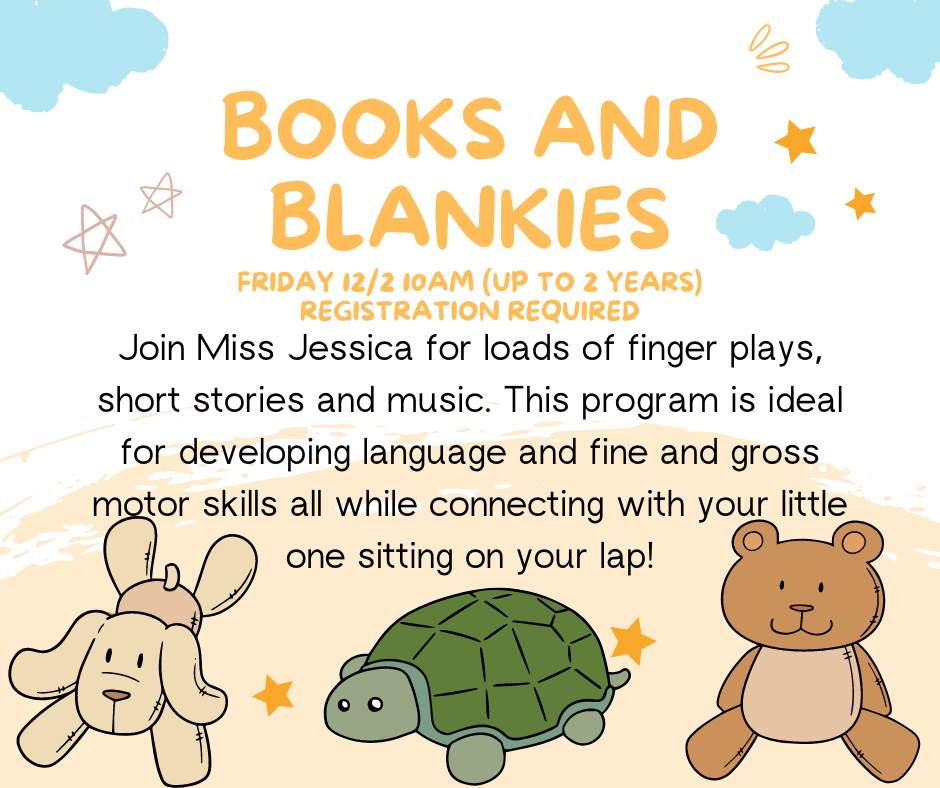 Books and Blankies, Friday 12/2 10AM (up to 2 years), Registration Required. Join MIss Jessica for loads of finger plays, short stories and music. This program is ideal for developing language and fine and gross motor skills all while connecting with your little one sitting on your lap!