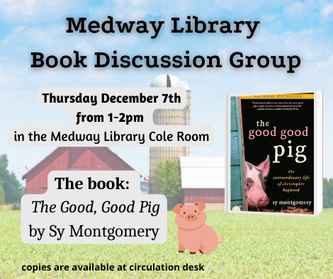 Medway Library Book Discussion Group. Thursday December 7th from 1 to 2pm  in the Medway Library Cole Room. The book: The Good, Good Pig by Sy Montgomery. copies are available at circulation desk. picture of the book cover