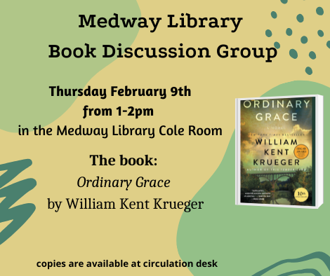 Medway Library Book Discussion Group. Thursday February 9th from 1 to 2pm  in the Medway Library Cole Room. The book: Ordinary Grace by William Kent Krueger. copies are available at circulation desk. picture of the book cover