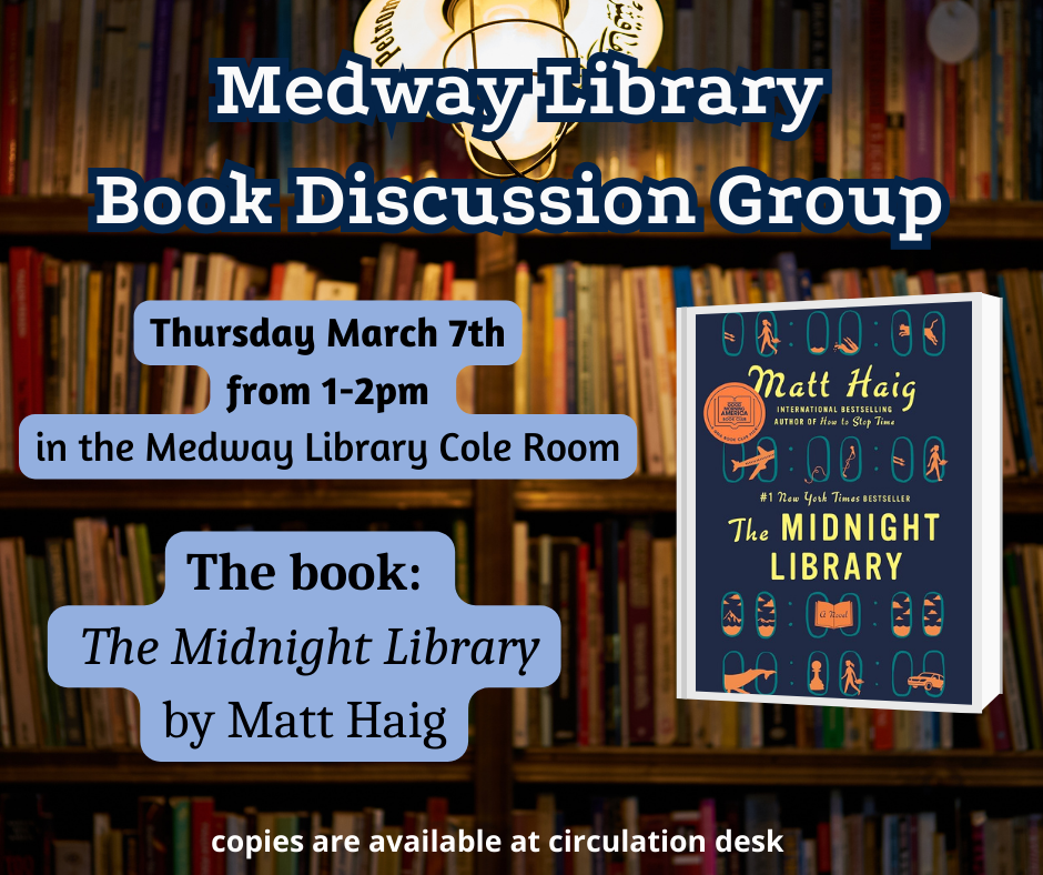 Medway Library Book Discussion Group. Thursday March 7th from 1 to 2pm in the Medway Library Cole Room. The book: The Midnight Library by Matt Haig. copies are available at circulation desk. picture of the book cover