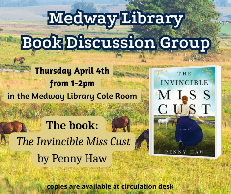 Medway Library Book Discussion Group. Thursday April 4th from 1 to 2pm in the Medway Library Cole Room. The book: The Invincible Miss Cust by Penny Haw. copies are available at circulation desk. picture of the book cover