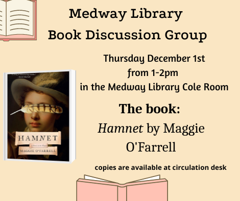 Medway Library Book Discussion Group. Thursday December 1st from 1 to 2pm  in the Medway Library Cole Room. The book:  Hamnet by Maggie O'Farrell. copies are available at circulation desk. picture of the book cover
