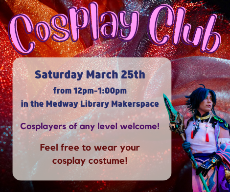 Cosplay Club.Saturday March 25th from 12pm to 1:00pm  in the Medway Library Makerspace. Cosplayers of any level welcome! Feel free to wear your cosplay costume!