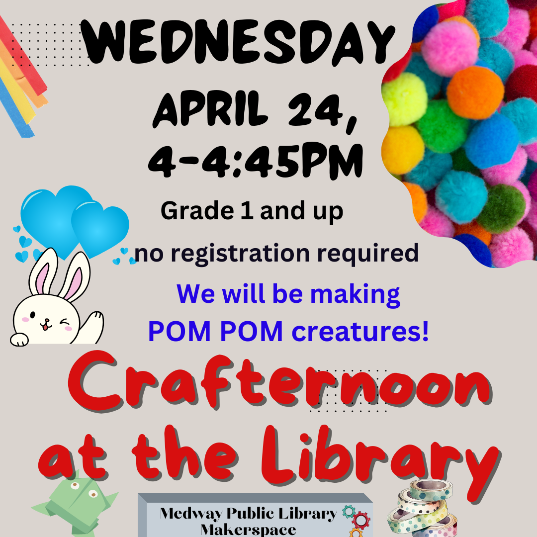 Crafternoon at the Library, April 24 4-4:45pm in the Makerspace of the Medway Public Library, Grade 1-12, no registration required .  We will be making pom pom creatures
