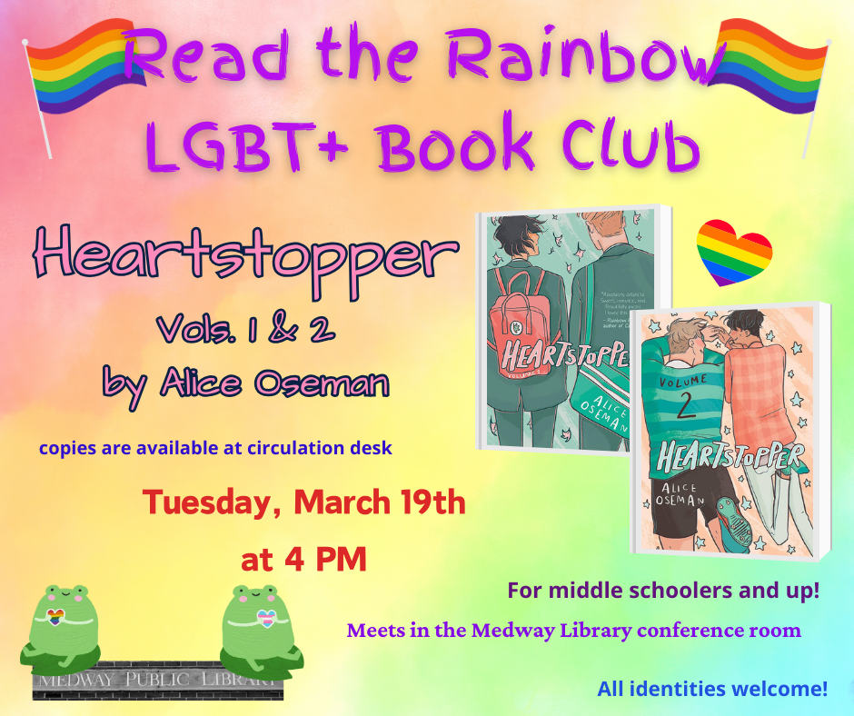 Read the Rainbow LGBT plus Book Club. Heartstopper vols. 1 and 2. copies are available at circulation desk. Tuesday February 27th at 2pm. Meets in the Medway Library confrence room. For middle schoolers and up. All identities welcome!