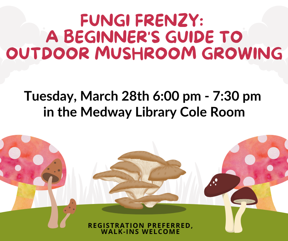 Fungi Frenzy:  A Beginner's Guide to Outdoor Mushroom Growing. Tuesday, March 28th 6:00 pm - 7:30 pm  in the Medway Library Cole Room. Registration preferred, walk-ins welcome.