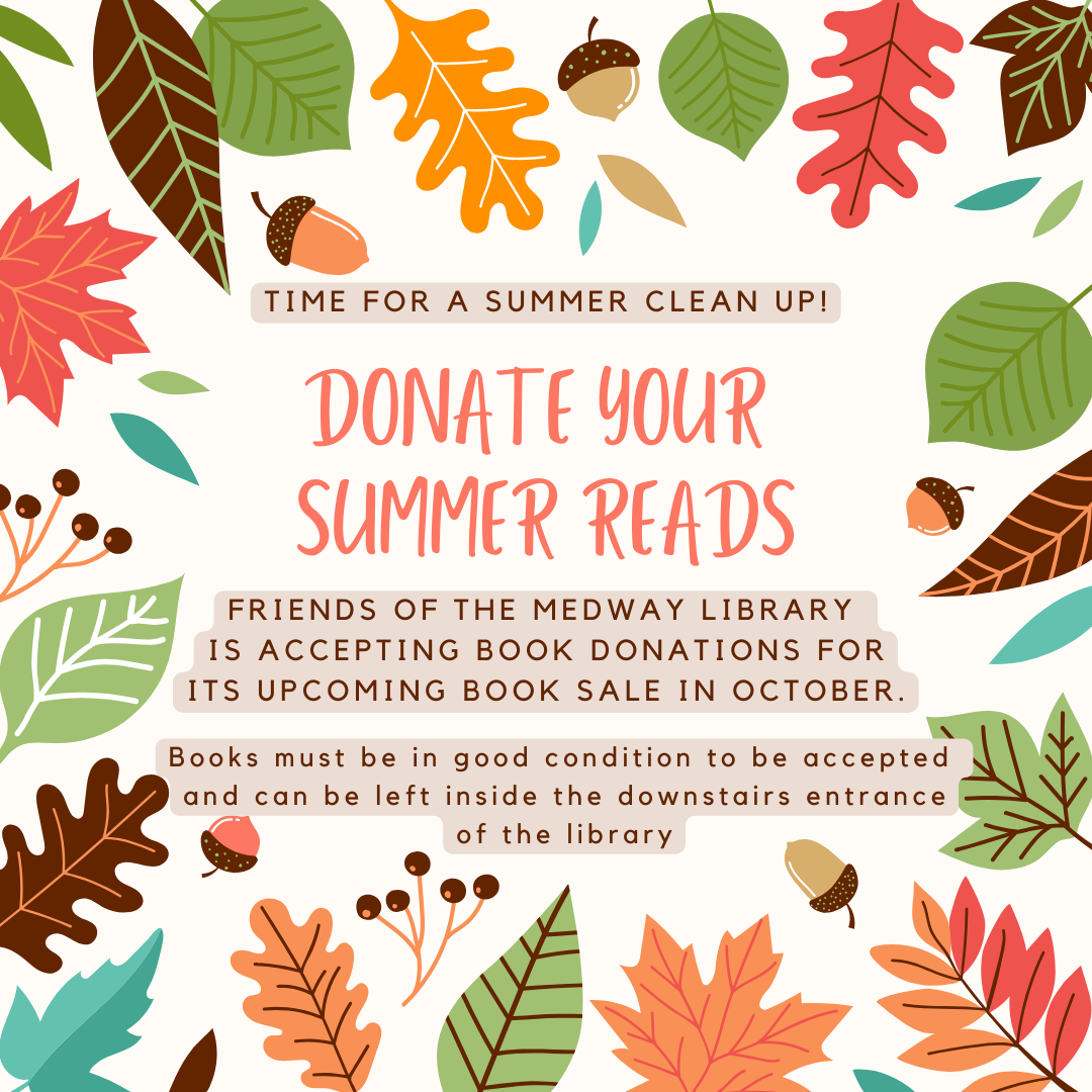 time for a summer clean up! Donate your  summer Reads; Friends of The medway library  is accepting book donations for its upcoming book sale in October; Books must be in good condition to be accepted  and can be left inside the downstairs entrance of the library 
