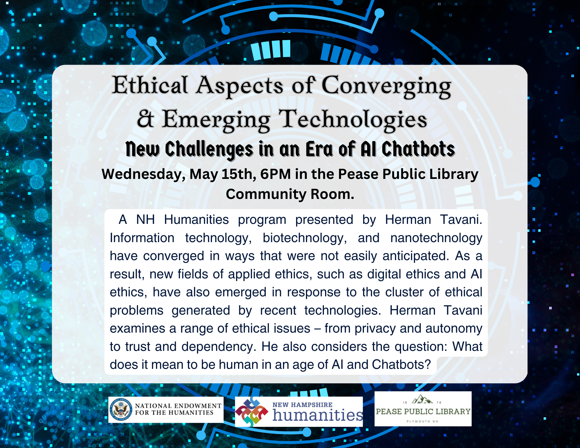 A NH Humanities program presented by Herman Tavani. Information technology, biotechnology, and nanotechnology have converged in ways that were not easily anticipated. As a result, new fields of applied ethics, such as digital ethics and AI ethics, have also emerged in response to the cluster of ethical problems generated by recent technologies. Herman Tavani examines a range of ethical issues – from privacy and autonomy to trust and dependency. He also considers the question: What does it mean to be human in an age of AI and Chatbots? 