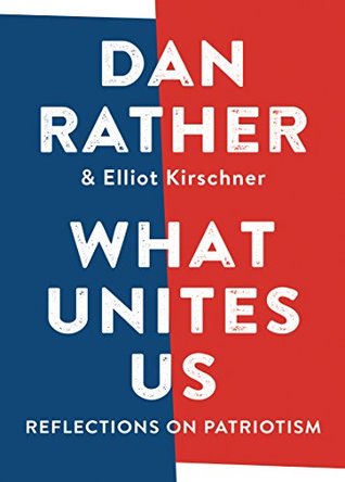 What Unites Us: Reflections on Patriotism by Dan Rather