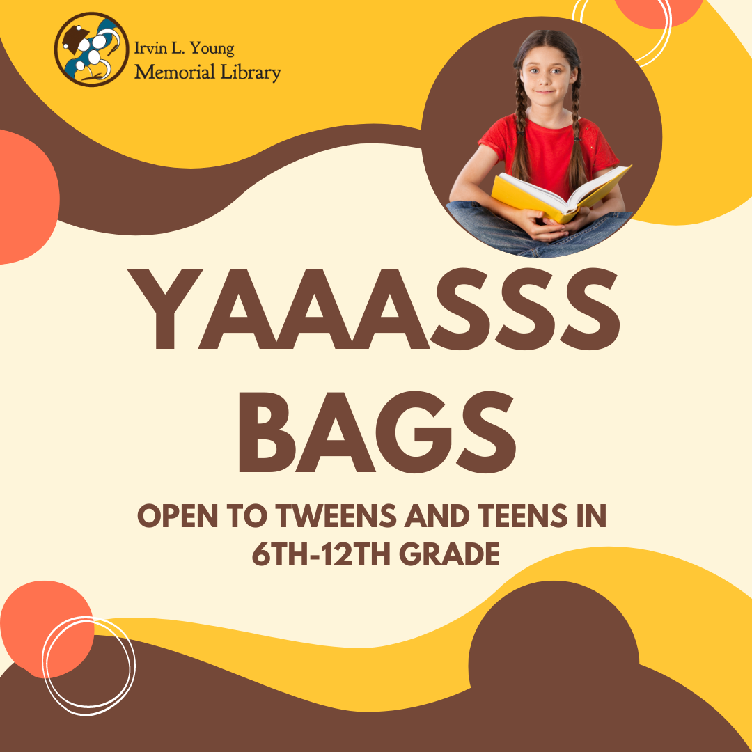YAAASSS Bags/Open to Tweens and Teens in 6th to 12th Grade/JPEG Contains rounded geometric designs on the top and bottom in brown and dark yellow.  The Irvin L.Young Memorial Library Logo is in the top left corner.  The top right corner contains a circular photo of a young female with brown braids and a red shirt reading a book.